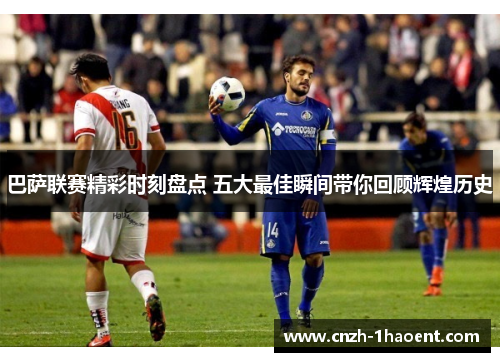 巴萨联赛精彩时刻盘点 五大最佳瞬间带你回顾辉煌历史