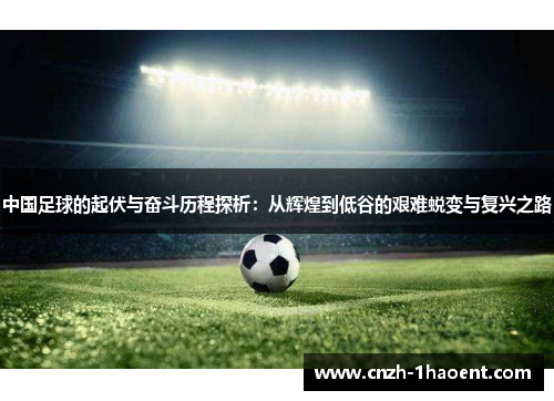 中国足球的起伏与奋斗历程探析：从辉煌到低谷的艰难蜕变与复兴之路