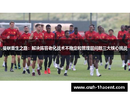 曼联重生之路：解决阵容老化战术不稳定和管理层问题三大核心挑战