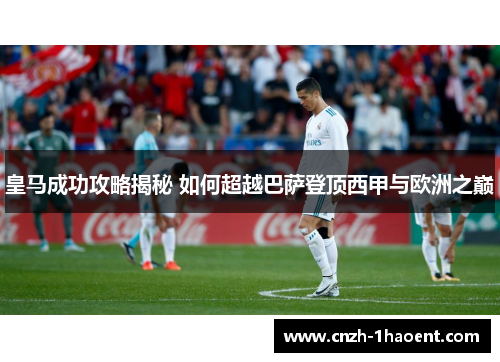 皇马成功攻略揭秘 如何超越巴萨登顶西甲与欧洲之巅
