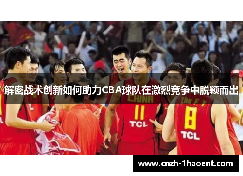 解密战术创新如何助力CBA球队在激烈竞争中脱颖而出