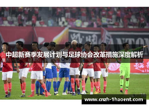 中超新赛季发展计划与足球协会改革措施深度解析