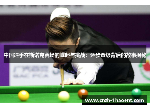 中国选手在斯诺克赛场的崛起与挑战：逐步晋级背后的故事揭秘