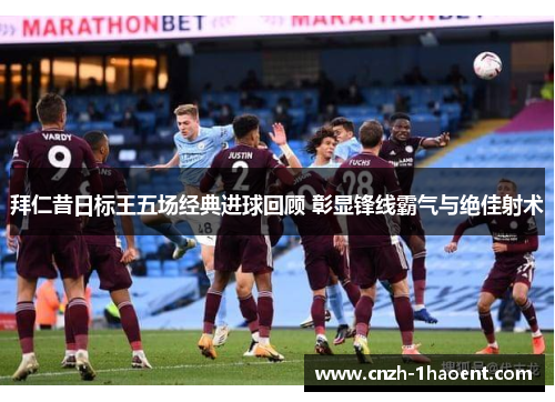 拜仁昔日标王五场经典进球回顾 彰显锋线霸气与绝佳射术