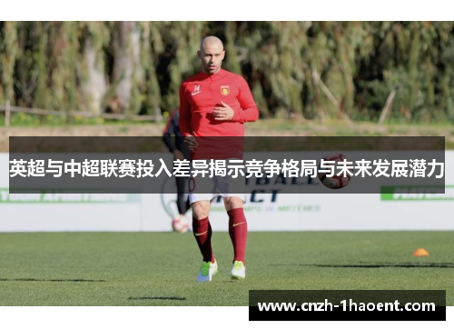英超与中超联赛投入差异揭示竞争格局与未来发展潜力