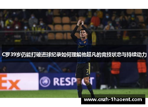 C罗39岁仍能打破进球纪录如何理解他超凡的竞技状态与持续动力