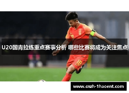U20国青拉练重点赛事分析 哪些比赛将成为关注焦点