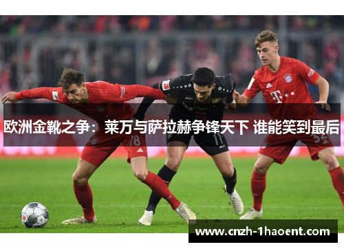 欧洲金靴之争：莱万与萨拉赫争锋天下 谁能笑到最后