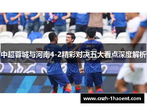 中超蓉城与河南4-2精彩对决五大看点深度解析
