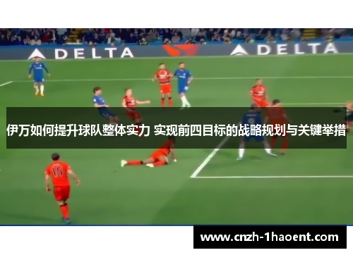 伊万如何提升球队整体实力 实现前四目标的战略规划与关键举措
