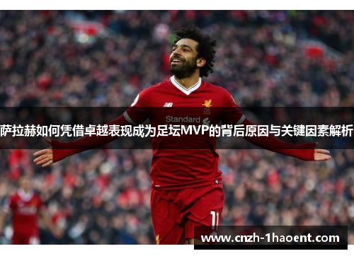 萨拉赫如何凭借卓越表现成为足坛MVP的背后原因与关键因素解析