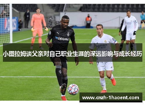 小图拉姆谈父亲对自己职业生涯的深远影响与成长经历