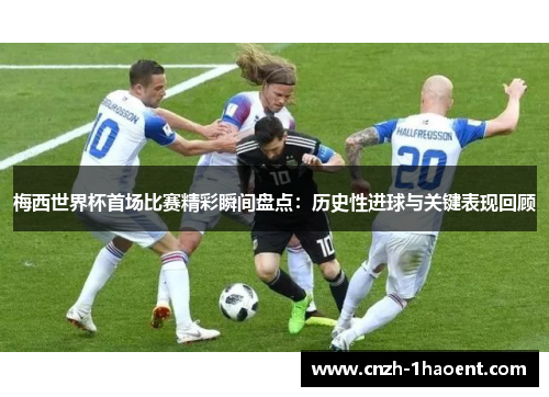 梅西世界杯首场比赛精彩瞬间盘点：历史性进球与关键表现回顾