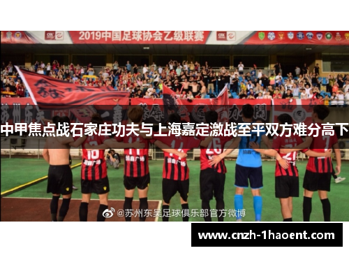 中甲焦点战石家庄功夫与上海嘉定激战至平双方难分高下