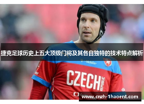 捷克足球历史上五大顶级门将及其各自独特的技术特点解析