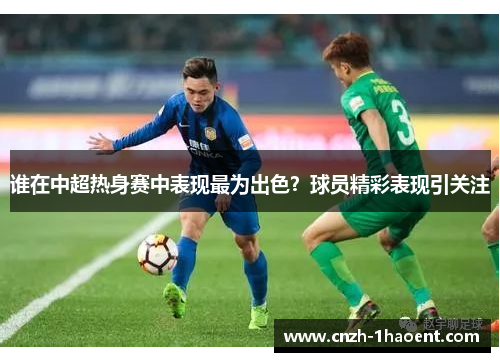 谁在中超热身赛中表现最为出色？球员精彩表现引关注