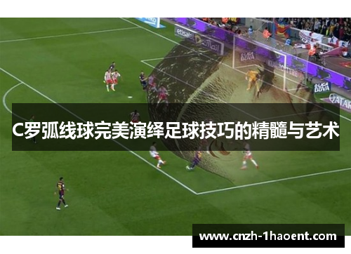 C罗弧线球完美演绎足球技巧的精髓与艺术