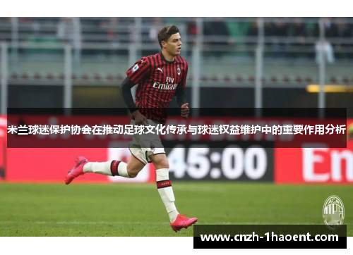 米兰球迷保护协会在推动足球文化传承与球迷权益维护中的重要作用分析