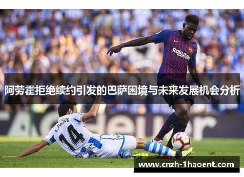 阿劳霍拒绝续约引发的巴萨困境与未来发展机会分析