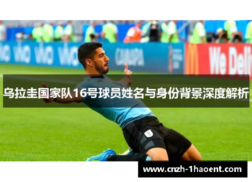 乌拉圭国家队16号球员姓名与身份背景深度解析