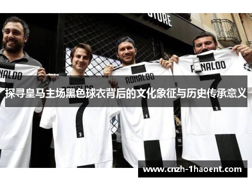 探寻皇马主场黑色球衣背后的文化象征与历史传承意义