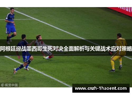 阿根廷迎战墨西哥生死对决全面解析与关键战术应对策略