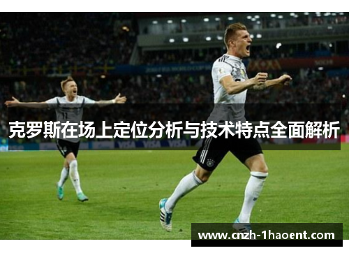 克罗斯在场上定位分析与技术特点全面解析