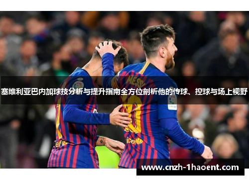 塞维利亚巴内加球技分析与提升指南全方位剖析他的传球、控球与场上视野