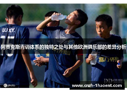 阿贾克斯青训体系的独特之处与其他欧洲俱乐部的差异分析