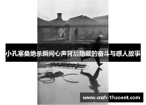 小孔塞桑绝杀瞬间心声背后隐藏的奋斗与感人故事