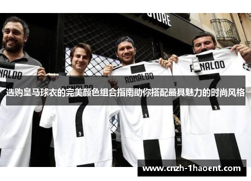 选购皇马球衣的完美颜色组合指南助你搭配最具魅力的时尚风格