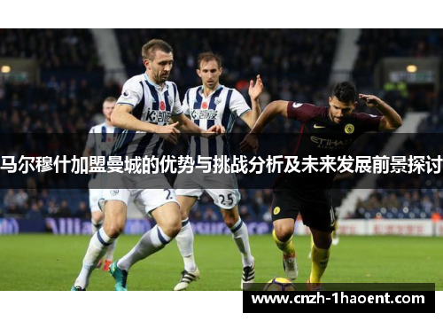 马尔穆什加盟曼城的优势与挑战分析及未来发展前景探讨