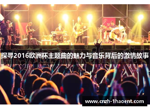 探寻2016欧洲杯主题曲的魅力与音乐背后的激情故事 探寻2016欧洲杯主题曲的魅力与音乐背后的激情故事