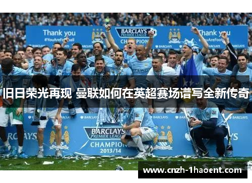 旧日荣光再现 曼联如何在英超赛场谱写全新传奇