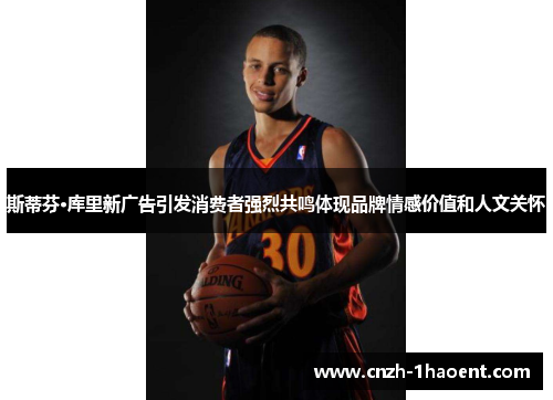 斯蒂芬·库里新广告引发消费者强烈共鸣体现品牌情感价值和人文关怀