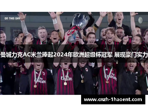 曼城力克AC米兰捧起2024年欧洲超级杯冠军 展现豪门实力