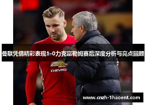 曼联凭借精彩表现1-0力克富勒姆赛后深度分析与亮点回顾