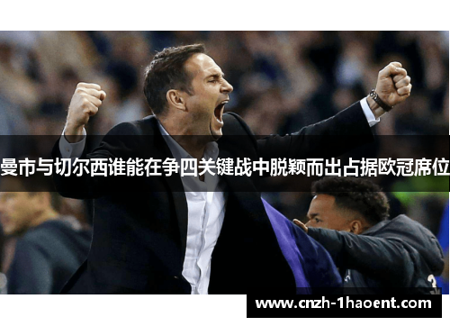 曼市与切尔西谁能在争四关键战中脱颖而出占据欧冠席位
