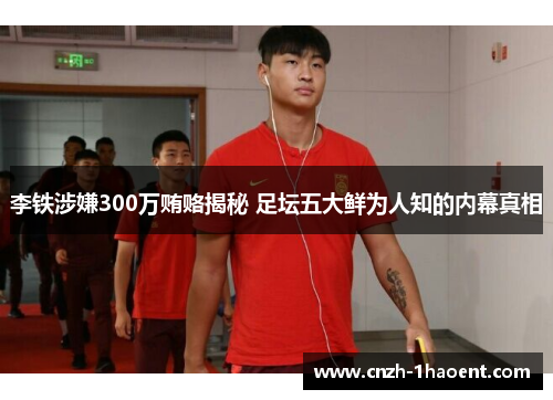 李铁涉嫌300万贿赂揭秘 足坛五大鲜为人知的内幕真相