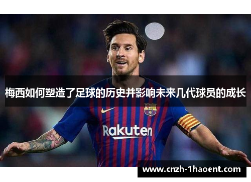 梅西如何塑造了足球的历史并影响未来几代球员的成长