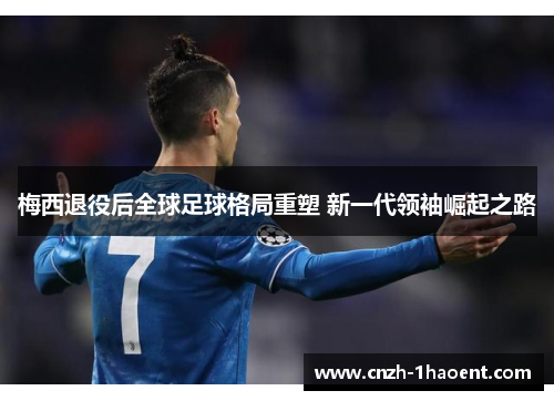 梅西退役后全球足球格局重塑 新一代领袖崛起之路