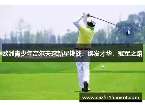 欧洲青少年高尔夫球新星挑战:焕发才华,冠军之路 欧洲青少年高尔夫球新星挑战:焕发才华,冠军之路