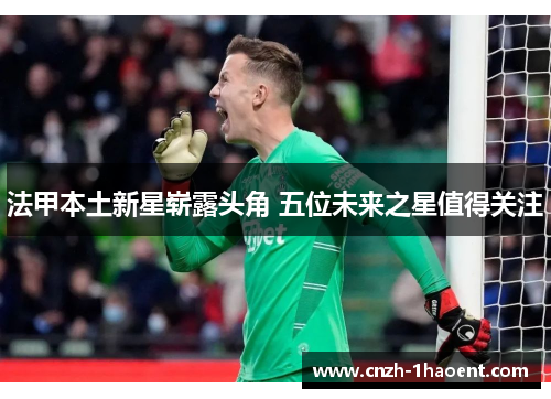 法甲本土新星崭露头角 五位未来之星值得关注