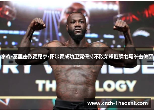 泰森·富里击败德昂泰·怀尔德成功卫冕保持不败荣耀继续书写拳击传奇