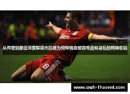 从传奇到象征深度解读杰拉德为何钟情身披四号战袍背后的精神密码