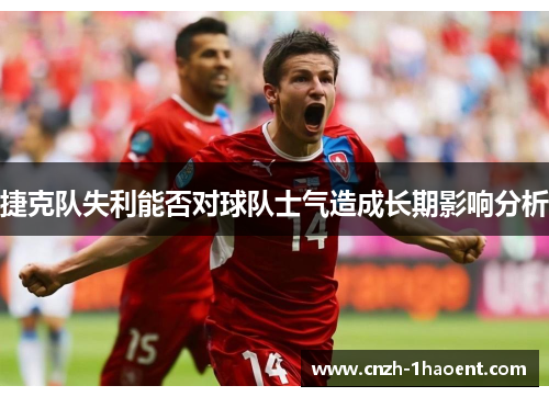 捷克队失利能否对球队士气造成长期影响分析