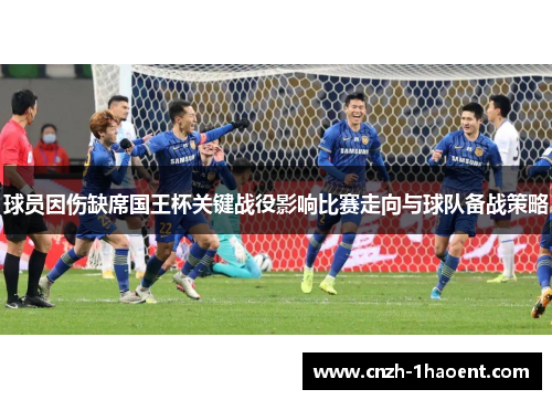 球员因伤缺席国王杯关键战役影响比赛走向与球队备战策略