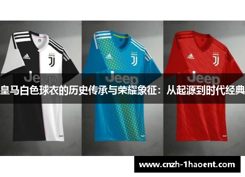 皇马白色球衣的历史传承与荣耀象征：从起源到时代经典