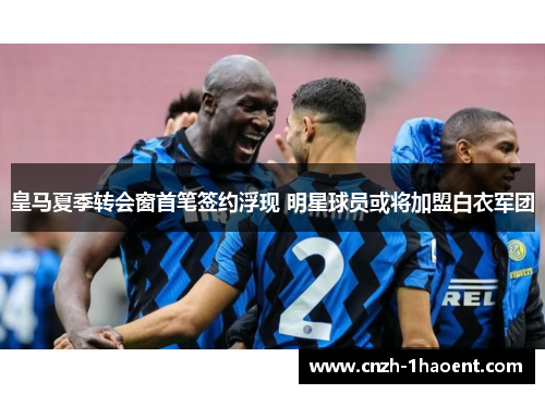 皇马夏季转会窗首笔签约浮现 明星球员或将加盟白衣军团