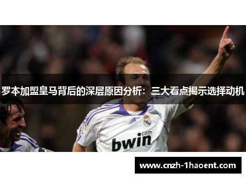 罗本加盟皇马背后的深层原因分析:三大看点揭示选择动机 罗本加盟皇马背后的深层原因分析:三大看点揭示选择动机
